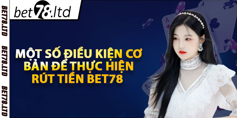 Một số điều kiện cơ bản để thực hiện rút tiền Bet78