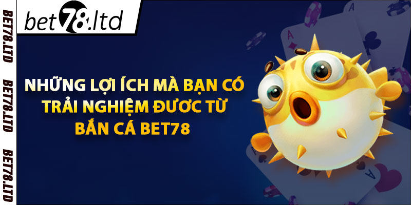 Những lợi ích mà bạn trải nghiệm được từ bắn cá bet78